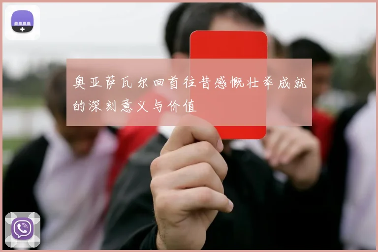 奥亚萨瓦尔回首往昔感慨壮举成就的深刻意义与价值