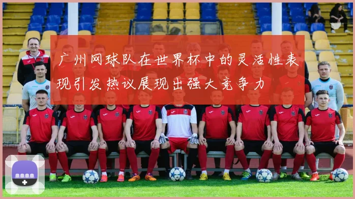 广州网球队在世界杯中的灵活性表现引发热议展现出强大竞争力