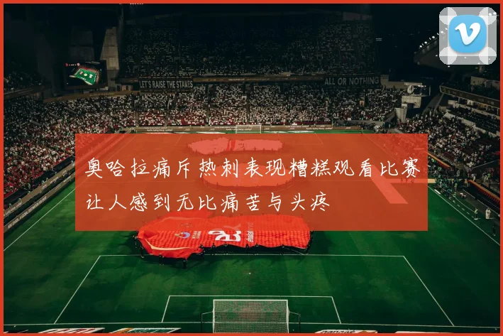 奥哈拉痛斥热刺表现糟糕观看比赛让人感到无比痛苦与头疼