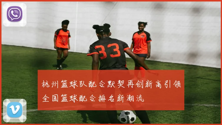 杭州篮球队配合默契再创新高引领全国篮球配合排名新潮流