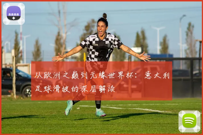 从欧洲之巅到无缘世界杯：意大利足球滑坡的深层解读