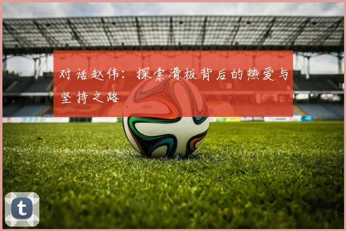 对话赵伟：探索滑板背后的热爱与坚持之路