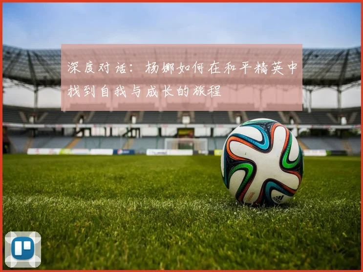 深度对话：杨娜如何在和平精英中找到自我与成长的旅程