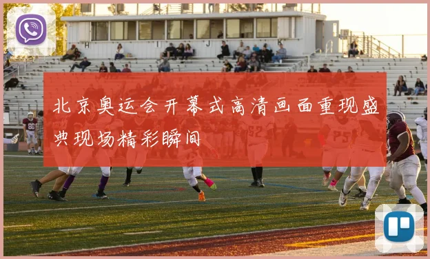 北京奥运会开幕式高清画面重现盛典现场精彩瞬间