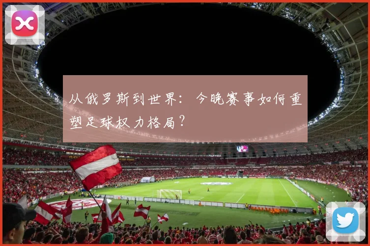 从俄罗斯到世界：今晚赛事如何重塑足球权力格局？