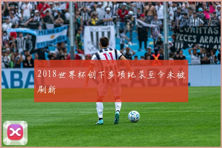 2018世界杯创下多项纪录至今未被刷新