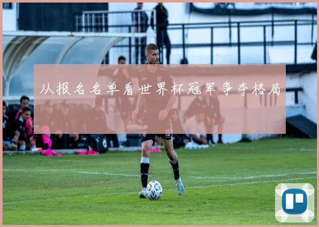 从报名名单看世界杯冠军争夺格局