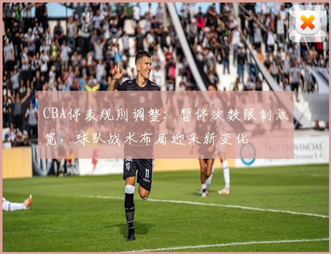 CBA停表规则调整：暂停次数限制放宽，球队战术布局迎来新变化