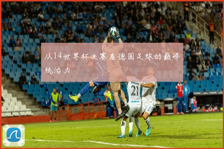 从14世界杯决赛看德国足球的巅峰统治力