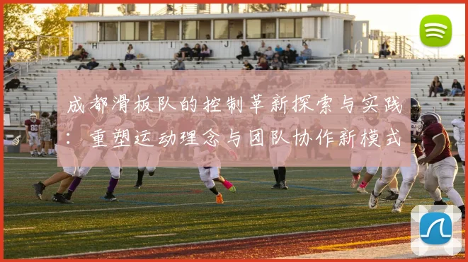 成都滑板队的控制革新探索与实践：重塑运动理念与团队协作新模式