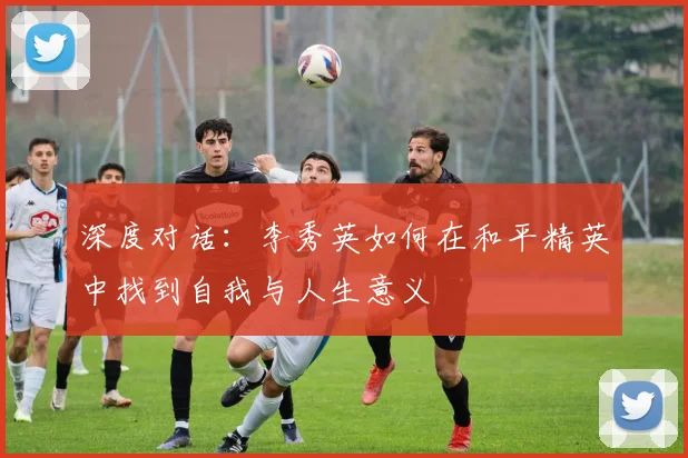 深度对话：李秀英如何在和平精英中找到自我与人生意义