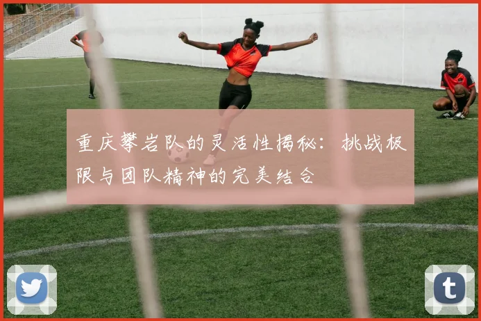 重庆攀岩队的灵活性揭秘：挑战极限与团队精神的完美结合