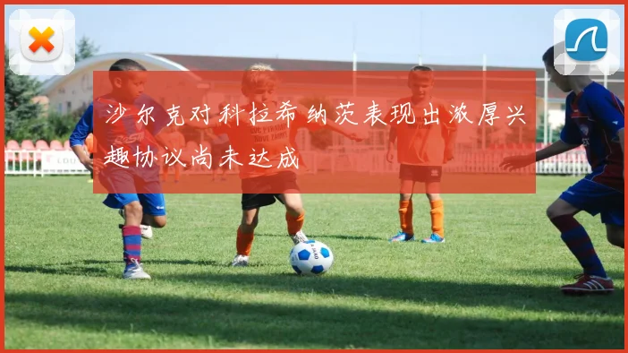 沙尔克对科拉希纳茨表现出浓厚兴趣协议尚未达成