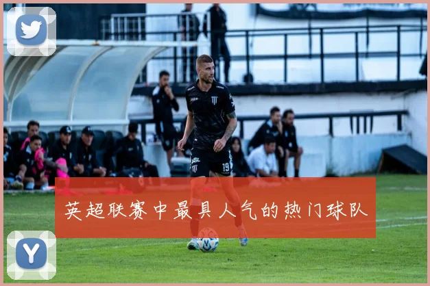 英超联赛中最具人气的热门球队