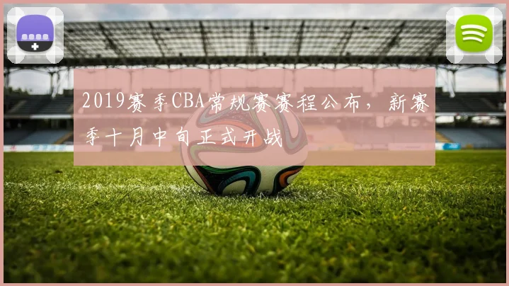 2019赛季CBA常规赛赛程公布，新赛季十月中旬正式开战